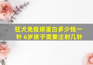 狂犬免疫球蛋白多少钱一针 6岁孩子需要注射几针